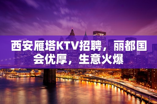西安雁塔KTV招聘，丽都国会优厚，生意火爆