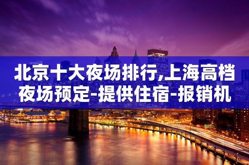 北京十大夜场排行,上海高档夜场预定-提供住宿-报销机票