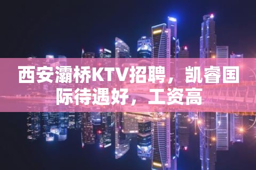 西安灞桥KTV招聘，凯睿国际待遇好，工资高