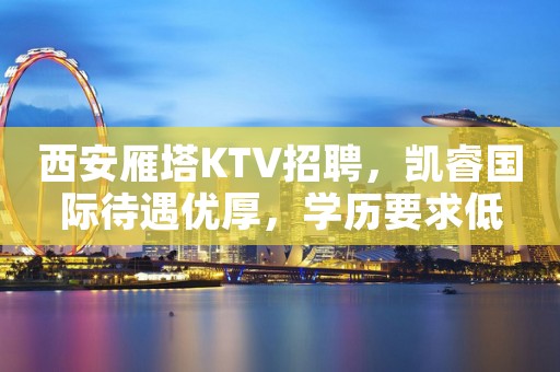 西安雁塔KTV招聘，凯睿国际待遇优厚，学历要求低