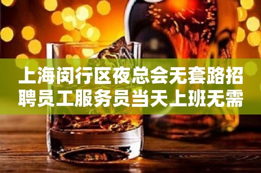上海闵行区夜总会无套路招聘员工服务员当天上班无需经验