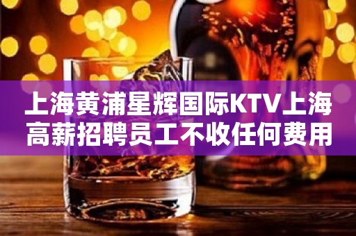 上海黄浦星辉国际KTV上海高薪招聘员工不收任何费用成就梦想就