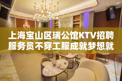 上海宝山区瑞公馆KTV招聘服务员不穿工服成就梦想就现在