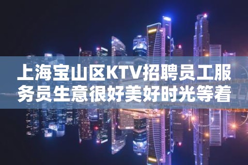 上海宝山区KTV招聘员工服务员生意很好美好时光等着你