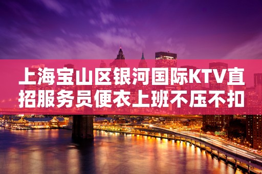 上海宝山区银河国际KTV直招服务员便衣上班不压不扣