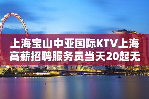 上海宝山中亚国际KTV上海高薪招聘服务员当天20起无