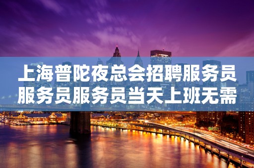 上海普陀夜总会招聘服务员服务员服务员当天上班无需经验