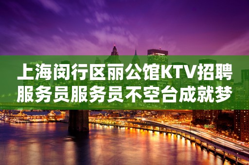 上海闵行区丽公馆KTV招聘服务员服务员不空台成就梦想就现在