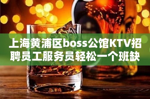 上海黄浦区boss公馆KTV招聘员工服务员轻松一个班缺