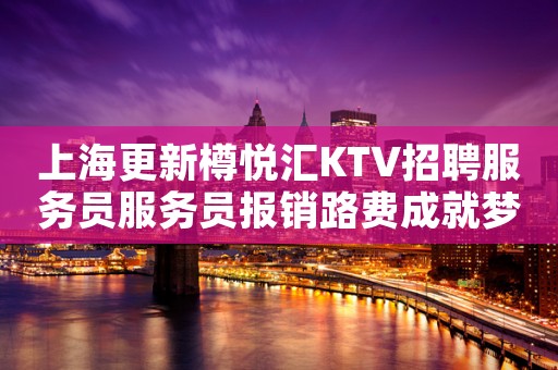 上海更新樽悦汇KTV招聘服务员服务员报销路费成就梦想就现在