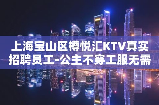 上海宝山区樽悦汇KTV真实招聘员工-公主不穿工服无需押金