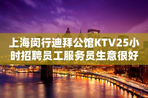 上海闵行迪拜公馆KTV25小时招聘员工服务员生意很好更高场所