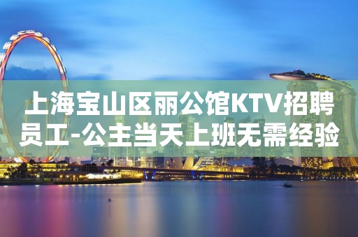上海宝山区丽公馆KTV招聘员工-公主当天上班无需经验