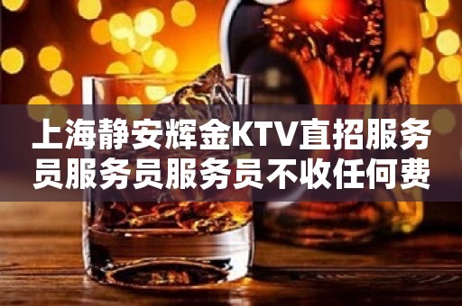上海静安辉金KTV直招服务员服务员服务员不收任何费用寻找优秀的你