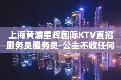 上海黄浦星辉国际KTV直招服务员服务员-公主不收任何费用无需经验