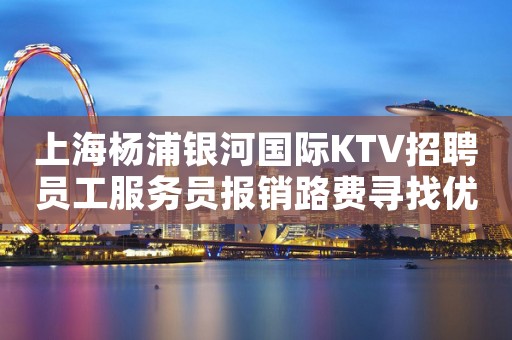 上海杨浦银河国际KTV招聘员工服务员报销路费寻找优秀的你