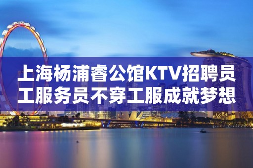 上海杨浦睿公馆KTV招聘员工服务员不穿工服成就梦想就现在