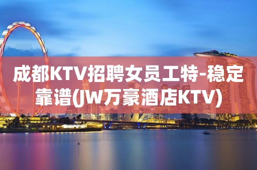成都KTV招聘女员工特-稳定靠谱(JW万豪酒店KTV)