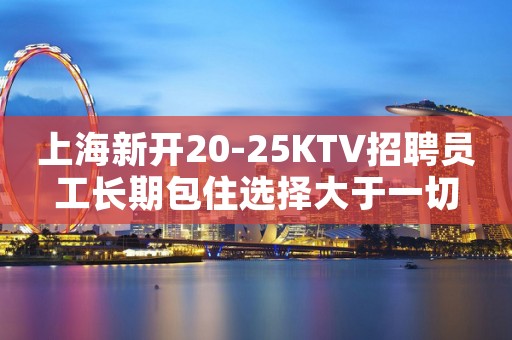 上海新开20-25KTV招聘员工长期包住选择大于一切