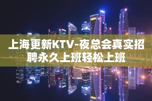 上海更新KTV-夜总会真实招聘永久上班轻松上班