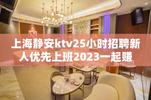 上海静安ktv25小时招聘新人优先上班2023一起赚