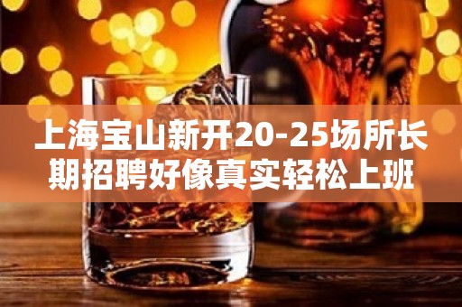 上海宝山新开20-25场所长期招聘好像真实轻松上班