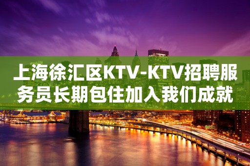上海徐汇区KTV-KTV招聘服务员长期包住加入我们成就梦想