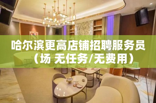 哈尔滨更高店铺招聘服务员（场 无任务/无费用）