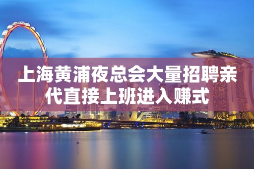 上海黄浦夜总会大量招聘亲代直接上班进入赚式