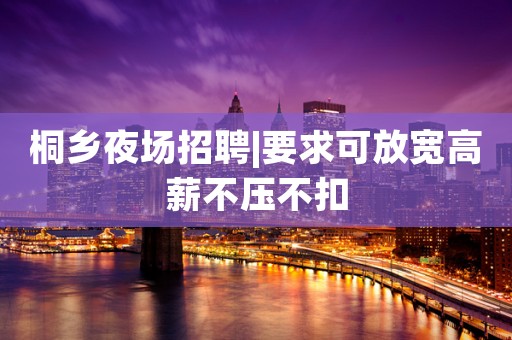 桐乡夜场招聘|要求可放宽高薪不压不扣