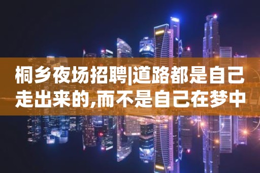 桐乡夜场招聘|道路都是自己走出来的,而不是自己在梦中