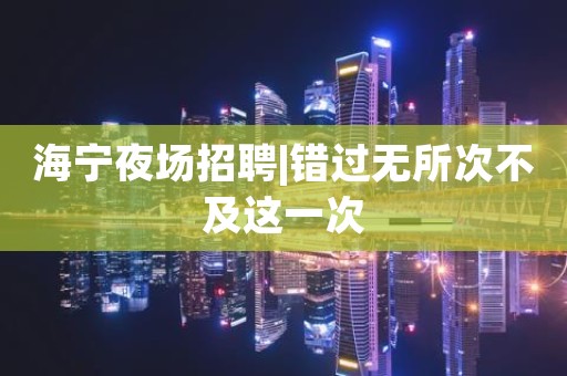 海宁夜场招聘|错过无所次不及这一次