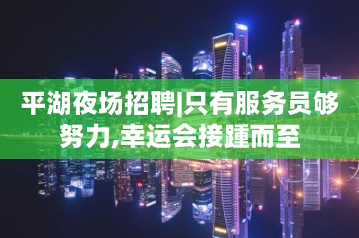 平湖夜场招聘|只有服务员够努力,幸运会接踵而至
