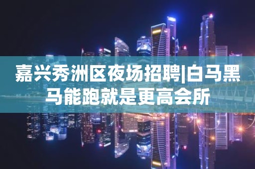 嘉兴秀洲区夜场招聘|白马黑马能跑就是更高会所