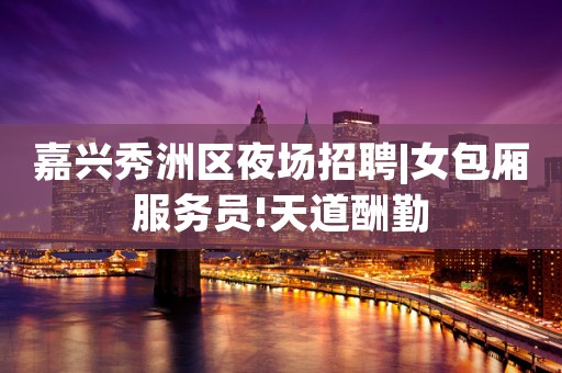 嘉兴秀洲区夜场招聘|女包厢服务员!天道酬勤