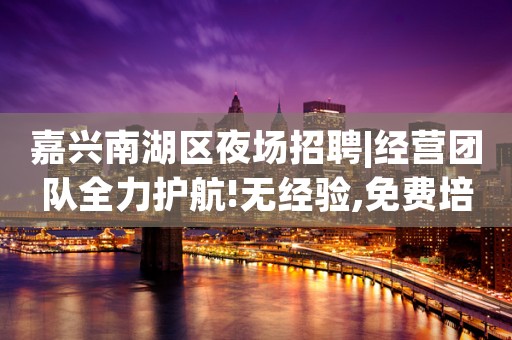 嘉兴南湖区夜场招聘|经营团队全力护航!无经验,免费培训