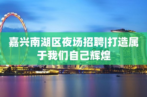 嘉兴南湖区夜场招聘|打造属于我们自己辉煌