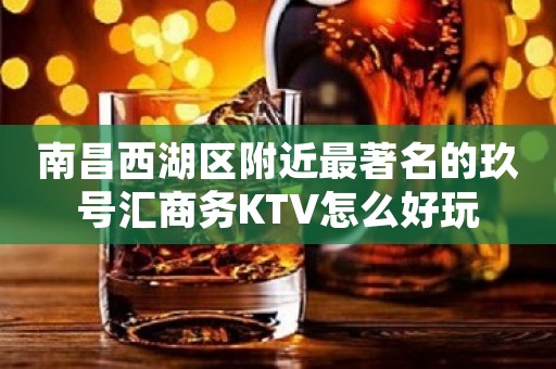 南昌西湖区附近最著名的玖号汇商务KTV怎么好玩 南昌西湖区附近最著名的玖号汇商务KTV怎么好玩