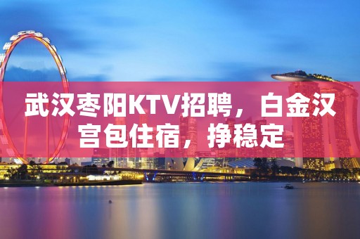 武汉枣阳KTV招聘，白金汉宫包住宿，挣稳定