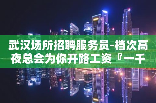 武汉场所招聘服务员-档次高夜总会为你开路工资『一千二起』