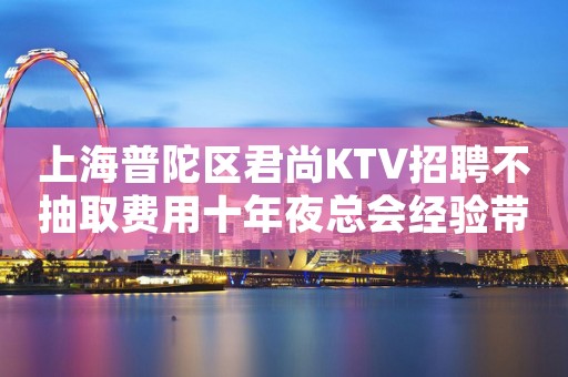 上海普陀区君尚KTV招聘不抽取费用十年夜总会经验带你