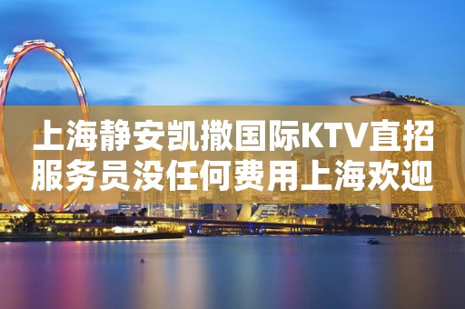 上海静安凯撒国际KTV直招服务员没任何费用上海欢迎你