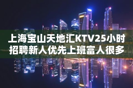 上海宝山天地汇KTV25小时招聘新人优先上班富人很多