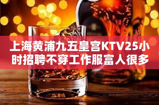 上海黄浦九五皇宫KTV25小时招聘不穿工作服富人很多