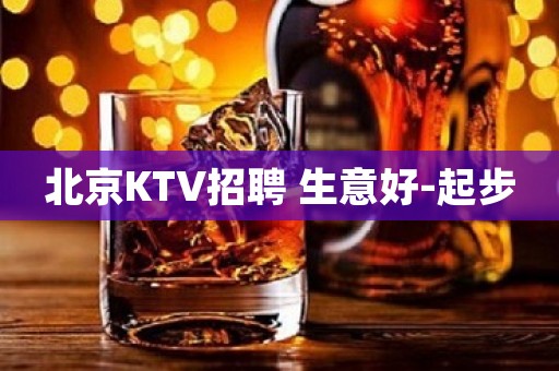 北京KTV招聘 生意好-起步