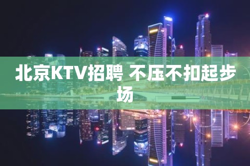 北京KTV招聘 不压不扣起步场