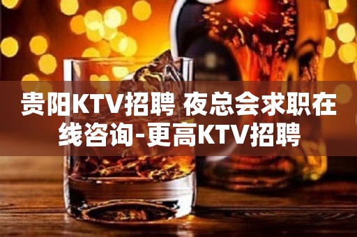 贵阳KTV招聘 夜总会求职在线咨询-更高KTV招聘