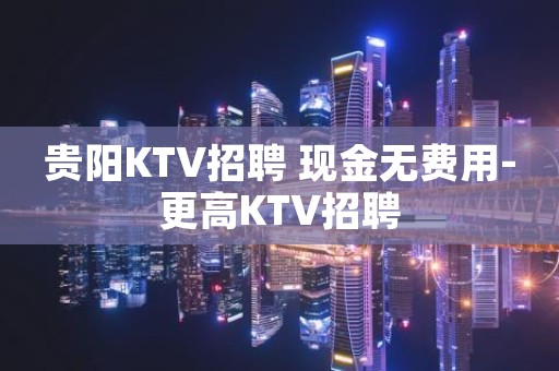 贵阳KTV招聘 现金无费用-更高KTV招聘