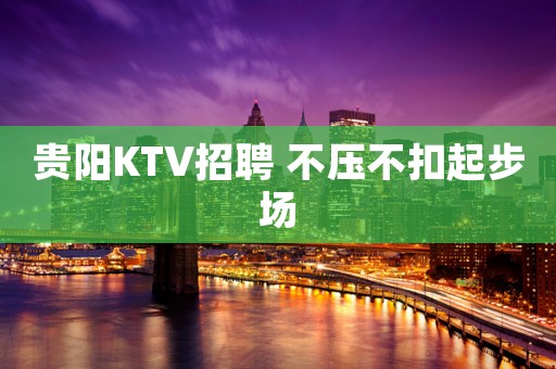 贵阳KTV招聘 不压不扣起步场