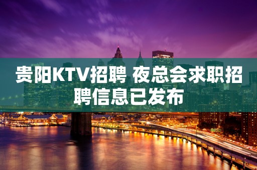贵阳KTV招聘 夜总会求职招聘信息已发布